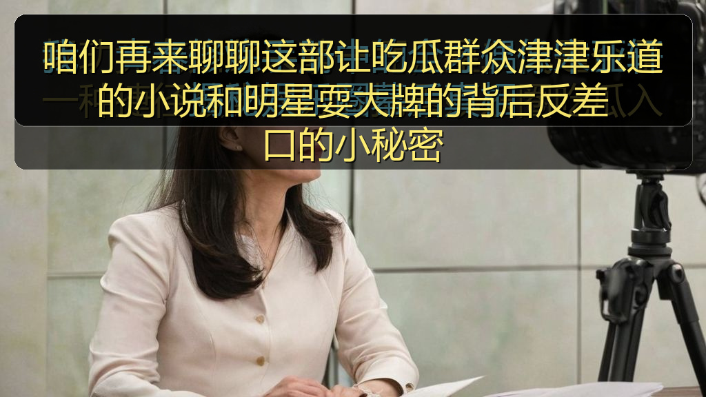 咱们再来聊聊这部让吃瓜群众津津乐道的小说和明星耍大牌的背后反差