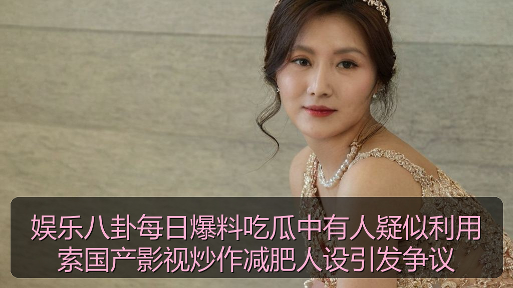 娱乐八卦每日爆料吃瓜中有人疑似利用索国产影视炒作减肥人设引发争议