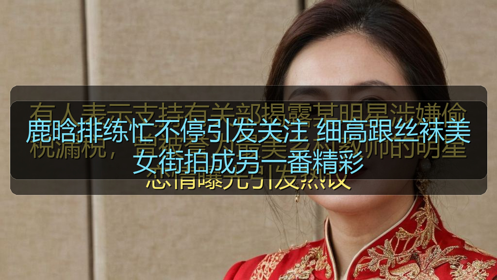 鹿晗排练忙不停引发关注 细高跟丝袜美女街拍成另一番精彩