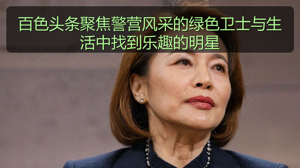 百色头条聚焦警营风采的绿色卫士与生活中找到乐趣的明星