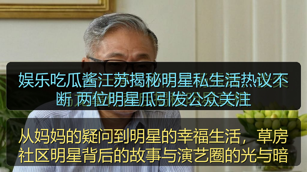 娱乐吃瓜酱江苏揭秘明星私生活热议不断 两位明星瓜引发公众关注