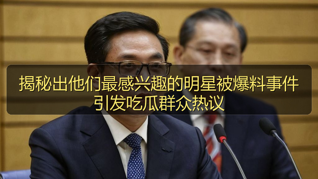 揭秘出他们最感兴趣的明星被爆料事件引发吃瓜群众热议