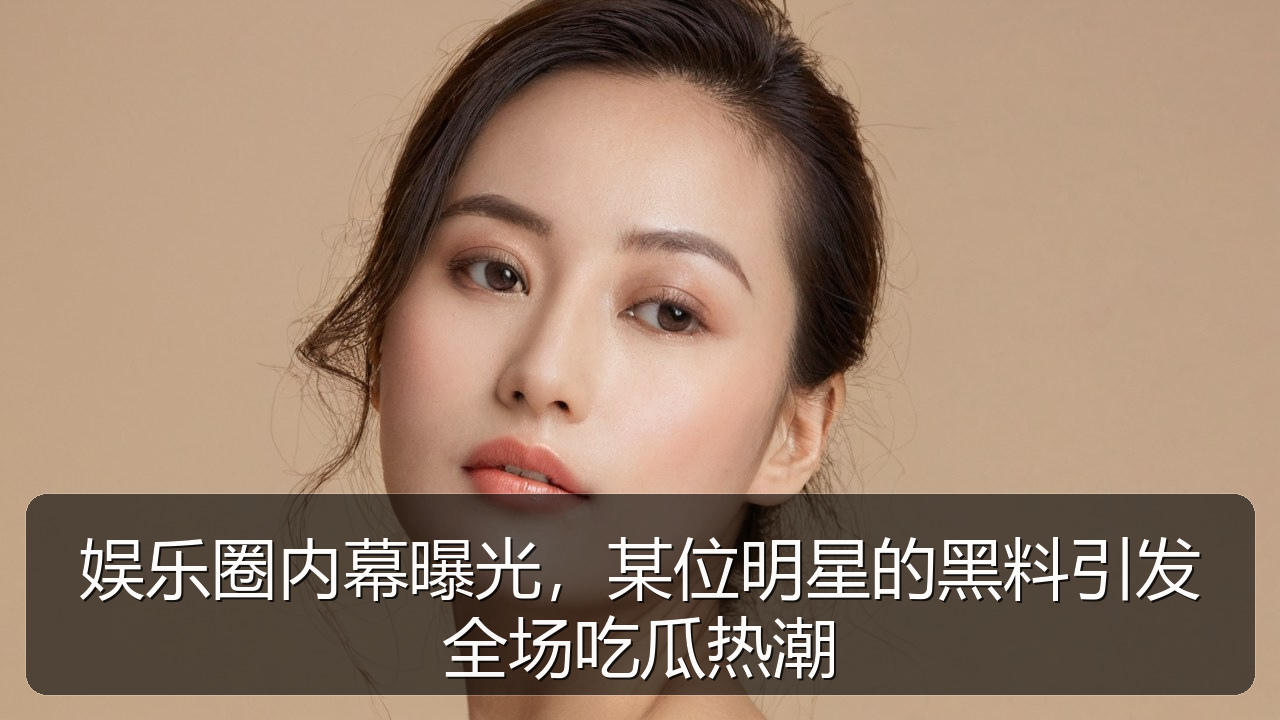 娱乐圈内幕曝光，某位明星的黑料引发全场吃瓜热潮