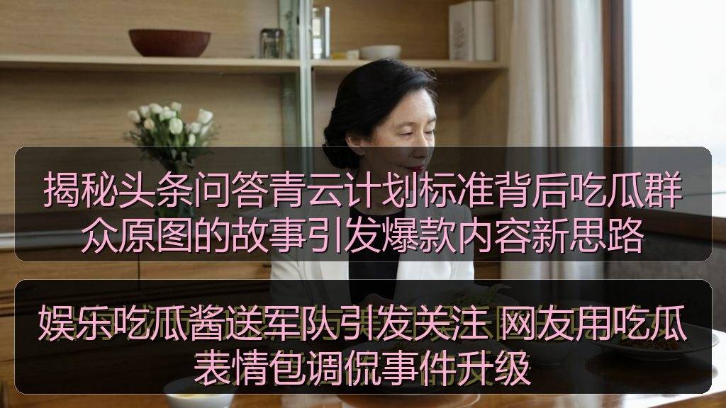 51吃瓜官网全网最新 - 娱乐吃瓜酱送军队引发关注 网友用吃瓜表情包调侃事件升级