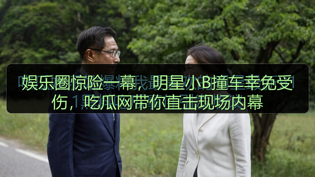 娱乐圈惊险一幕，明星小B撞车幸免受伤，吃瓜网带你直击现场内幕