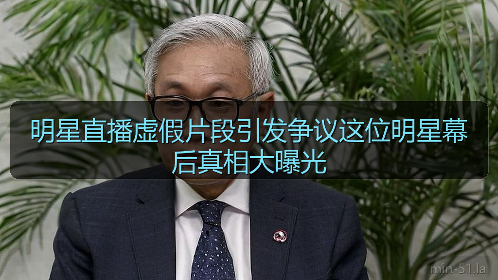 明星直播虚假片段引发争议这位明星幕后真相大曝光