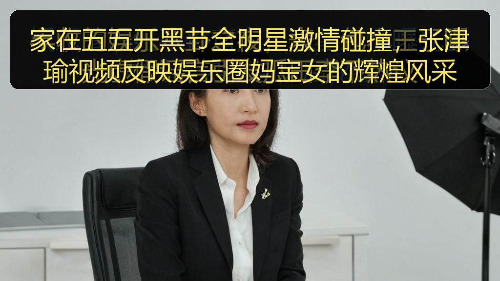 家在五五开黑节全明星激情碰撞，张津瑜视频反映娱乐圈妈宝女的辉煌风采