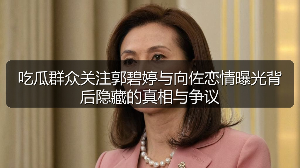 吃瓜群众关注郭碧婷与向佐恋情曝光背后隐藏的真相与争议