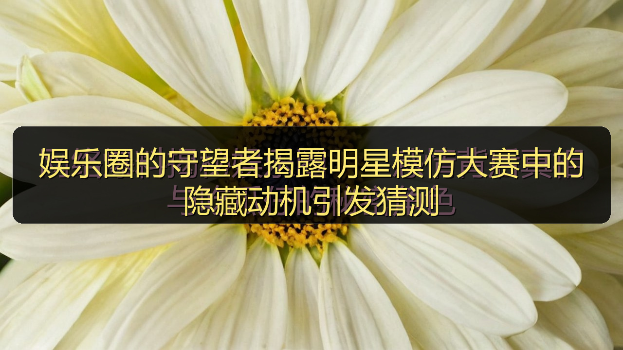 娱乐圈的守望者揭露明星模仿大赛中的隐藏动机引发猜测
