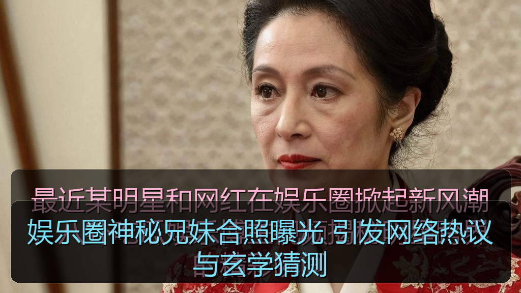 娱乐圈神秘兄妹合照曝光 引发网络热议与玄学猜测