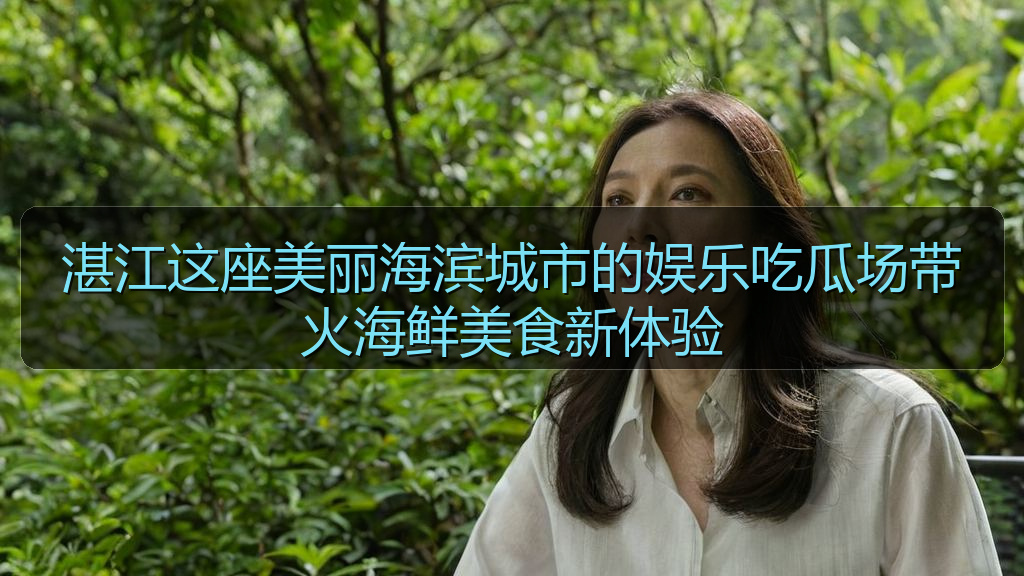 51吃瓜官网全网最新 - 湛江这座美丽海滨城市的娱乐吃瓜场带火海鲜美食新体验
