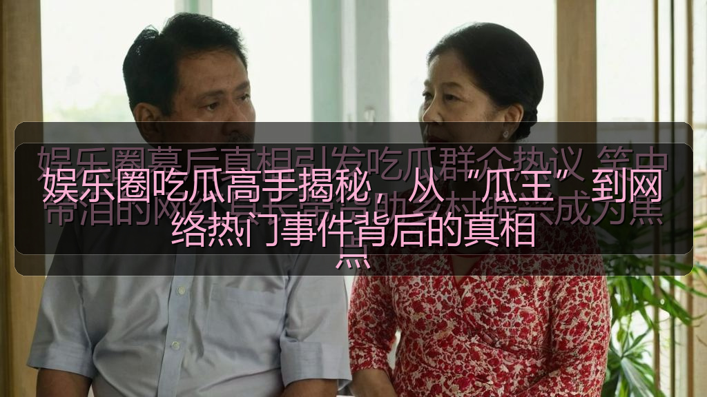 娱乐圈吃瓜高手揭秘，从“瓜王”到网络热门事件背后的真相