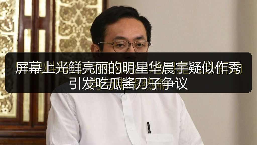 屏幕上光鲜亮丽的明星华晨宇疑似作秀引发吃瓜酱刀子争议