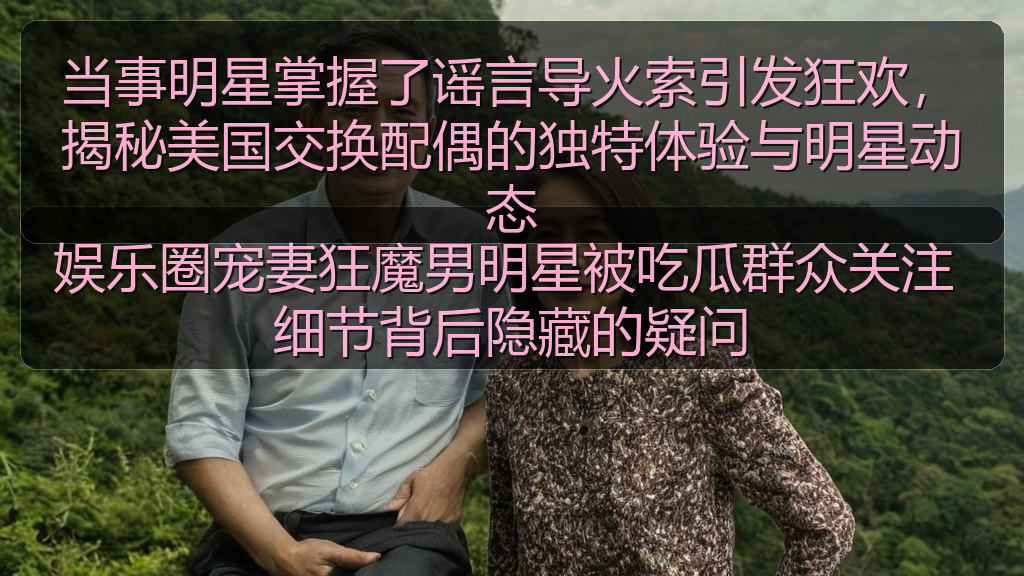 当事明星掌握了谣言导火索引发狂欢，揭秘美国交换配偶的独特体验与明星动态