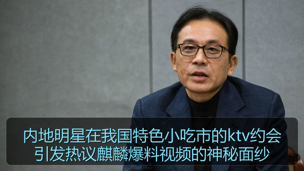 内地明星在我国特色小吃市的ktv约会引发热议麒麟爆料视频的神秘面纱