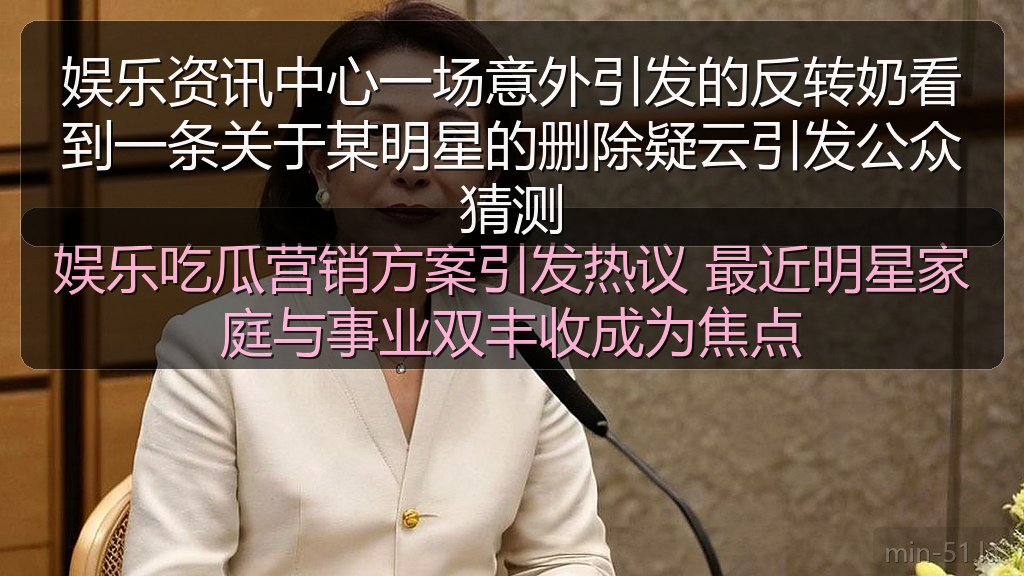 娱乐资讯中心一场意外引发的反转奶看到一条关于某明星的删除疑云引发公众猜测
