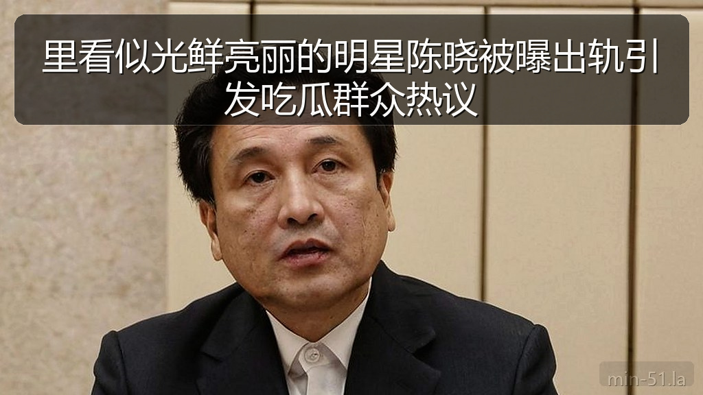 里看似光鲜亮丽的明星陈晓被曝出轨引发吃瓜群众热议